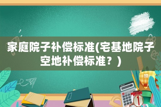 家庭院子補償標(biāo)準(zhǔn)(宅基地院子空地補償標(biāo)準(zhǔn)？)