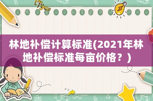 林地補(bǔ)償計(jì)算標(biāo)準(zhǔn)(2021年林地補(bǔ)償標(biāo)準(zhǔn)每畝價(jià)格？)