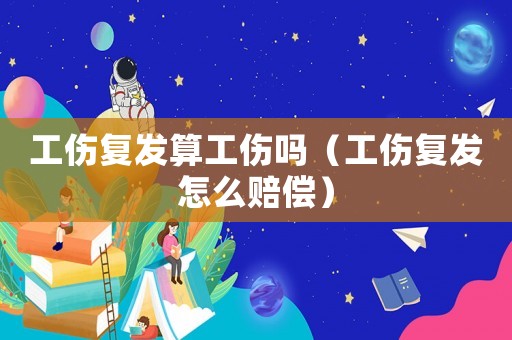 工傷復(fù)發(fā)算工傷嗎（工傷復(fù)發(fā)怎么賠償）