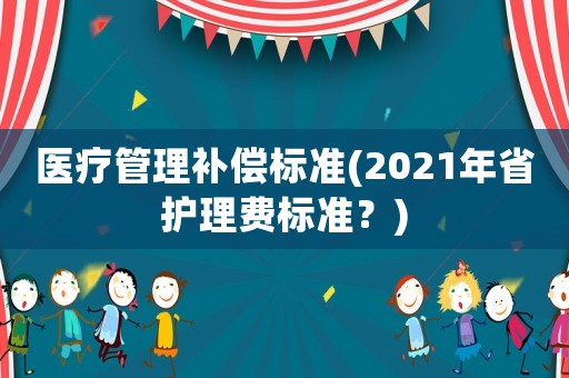 醫(yī)療管理補(bǔ)償標(biāo)準(zhǔn)(2021年省護(hù)理費(fèi)標(biāo)準(zhǔn)？)