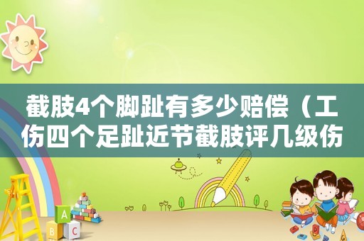 截肢4個(gè)腳趾有多少賠償（工傷四個(gè)足趾近節(jié)截肢評(píng)幾級(jí)傷殘）