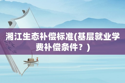 湘江生態(tài)補償標準(基層就業(yè)學費補償條件？)
