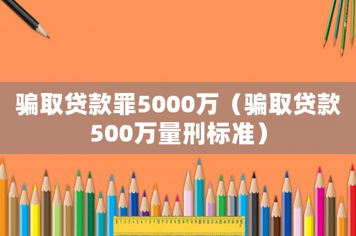 騙取貸款罪5000萬（騙取貸款500萬量刑標(biāo)準(zhǔn)）