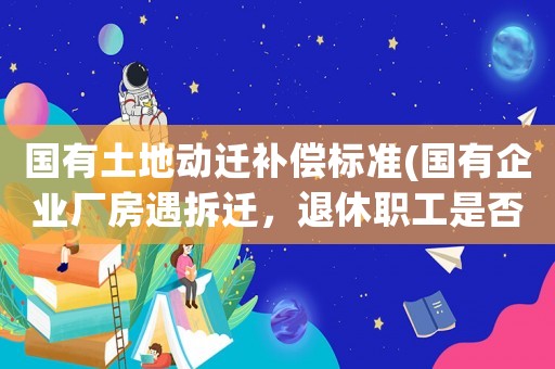 國有土地動遷補償標準(國有企業(yè)廠房遇拆遷，退休職工是否有補償)