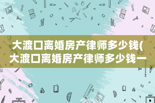 大渡口離婚房產(chǎn)律師多少錢(大渡口離婚房產(chǎn)律師多少錢一個(gè)月)