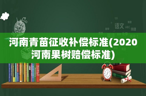 河南青苗征收補(bǔ)償標(biāo)準(zhǔn)(2020河南果樹賠償標(biāo)準(zhǔn))