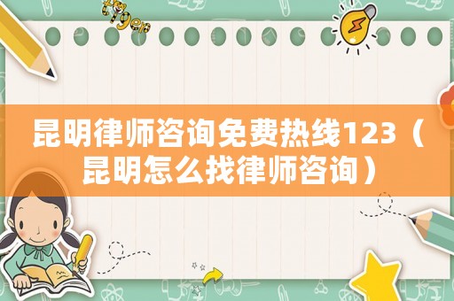 昆明律師咨詢免費熱線123（昆明怎么找律師咨詢）