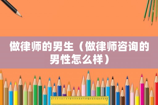 做律師的男生（做律師咨詢的男性怎么樣）