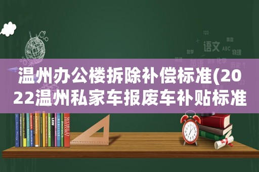 溫州辦公樓拆除補(bǔ)償標(biāo)準(zhǔn)(2022溫州私家車報(bào)廢車補(bǔ)貼標(biāo)準(zhǔn))