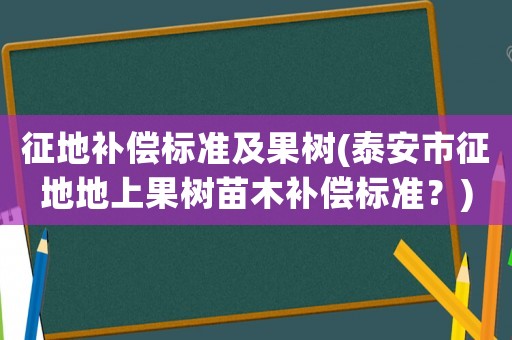 征地補(bǔ)償標(biāo)準(zhǔn)及果樹(泰安市征地地上果樹苗木補(bǔ)償標(biāo)準(zhǔn)？)