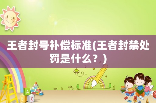 王者封號補(bǔ)償標(biāo)準(zhǔn)(王者封禁處罰是什么？)