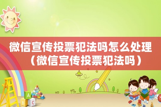 微信宣傳投票犯法嗎怎么處理（微信宣傳投票犯法嗎）