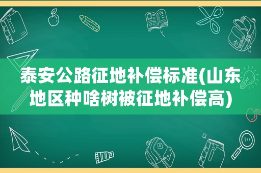 泰安公路征地補(bǔ)償標(biāo)準(zhǔn)(山東地區(qū)種啥樹被征地補(bǔ)償高)