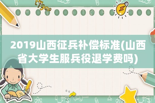 2019山西征兵補(bǔ)償標(biāo)準(zhǔn)(山西省大學(xué)生服兵役退學(xué)費(fèi)嗎)