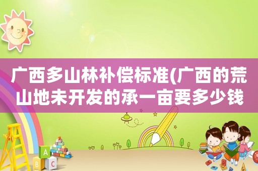 廣西多山林補(bǔ)償標(biāo)準(zhǔn)(廣西的荒山地未開(kāi)發(fā)的承一畝要多少錢一畝？)