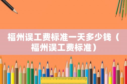 福州誤工費(fèi)標(biāo)準(zhǔn)一天多少錢(qián)（福州誤工費(fèi)標(biāo)準(zhǔn)）