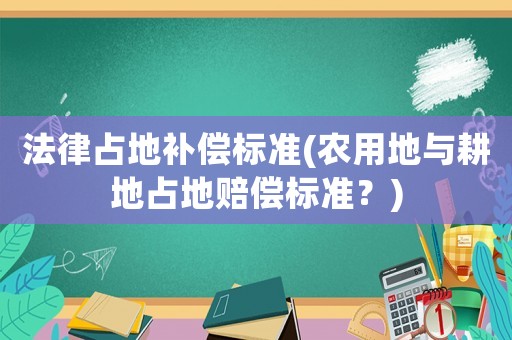 法律占地補(bǔ)償標(biāo)準(zhǔn)(農(nóng)用地與耕地占地賠償標(biāo)準(zhǔn)？)