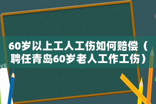 60歲以上工人工傷如何賠償（聘任青島60歲老人工作工傷）