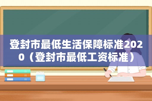 登封市最低生活保障標(biāo)準(zhǔn)2020（登封市最低工資標(biāo)準(zhǔn)）