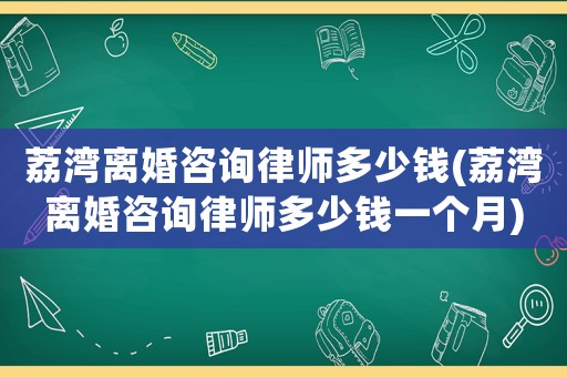 荔灣離婚咨詢律師多少錢(荔灣離婚咨詢律師多少錢一個月)
