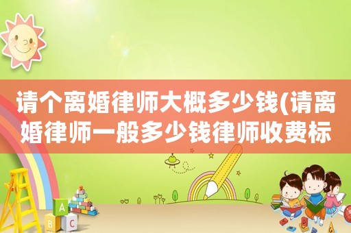 請個離婚律師大概多少錢(請離婚律師一般多少錢律師收費標(biāo)準(zhǔn))