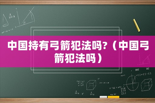中國持有弓箭犯法嗎?（中國弓箭犯法嗎）