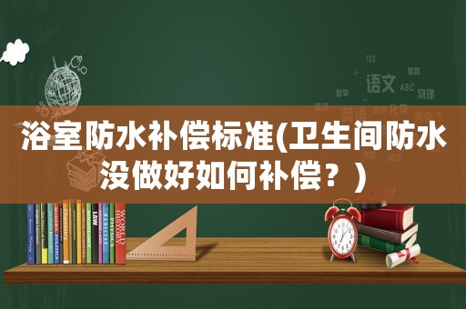 浴室防水補償標準(衛(wèi)生間防水沒做好如何補償？)
