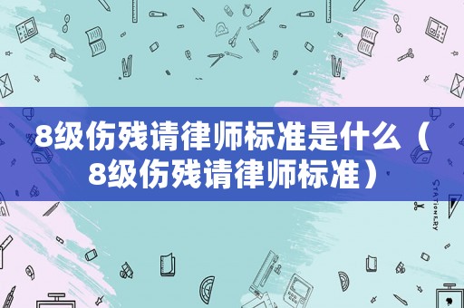 8級傷殘請律師標(biāo)準(zhǔn)是什么（8級傷殘請律師標(biāo)準(zhǔn)）