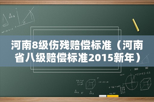 河南8級傷殘賠償標準（河南省八級賠償標準2015新年）