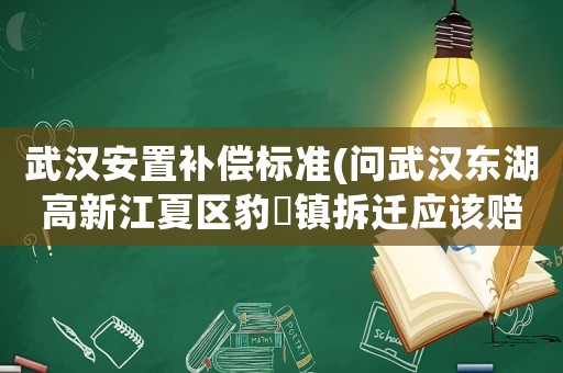 武漢安置補償標準(問武漢東湖高新江夏區(qū)豹澥鎮(zhèn)拆遷應(yīng)該賠償樓房的價格標準是多少？)