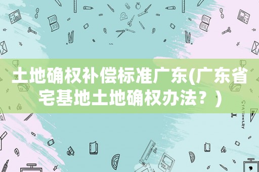 土地確權(quán)補(bǔ)償標(biāo)準(zhǔn)廣東(廣東省宅基地土地確權(quán)辦法？)