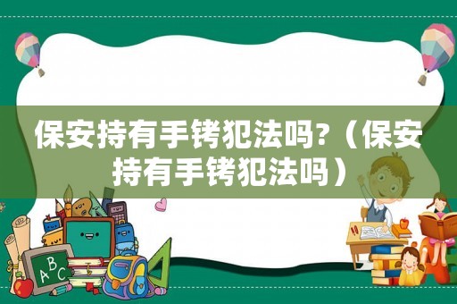 保安持有手銬犯法嗎?（保安持有手銬犯法嗎）