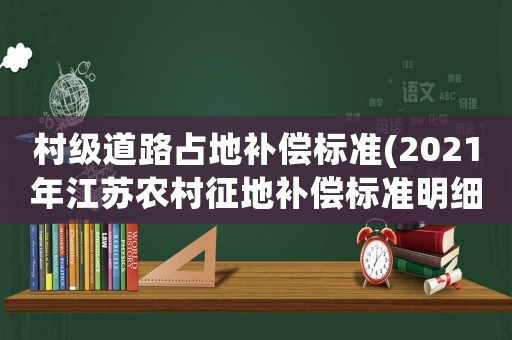 村級道路占地補(bǔ)償標(biāo)準(zhǔn)(2021年江蘇農(nóng)村征地補(bǔ)償標(biāo)準(zhǔn)明細(xì)？)