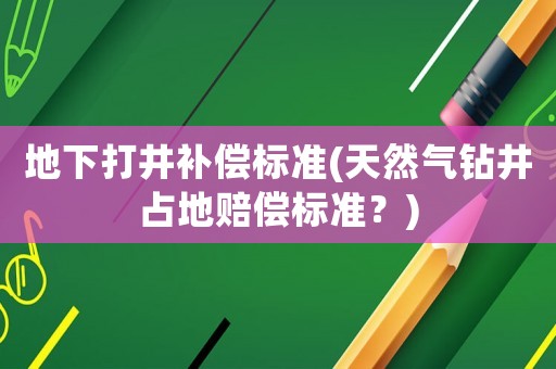 地下打井補償標準(天然氣鉆井占地賠償標準？)