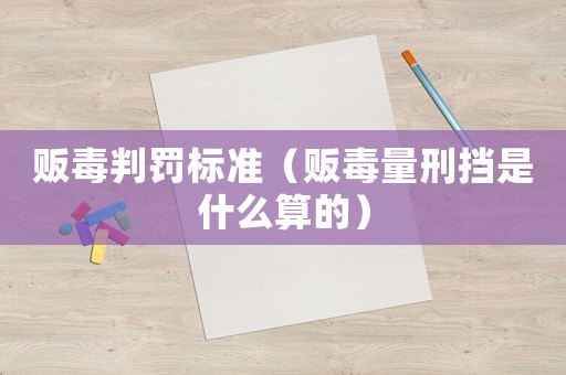 販毒判罰標(biāo)準(zhǔn)（販毒量刑擋是什么算的）