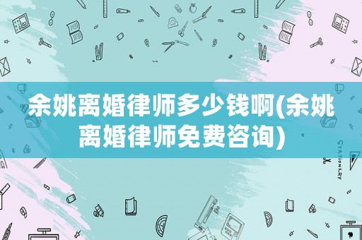 余姚離婚律師多少錢(qián)啊(余姚離婚律師免費(fèi)咨詢(xún))