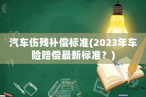 汽車傷殘補(bǔ)償標(biāo)準(zhǔn)(2023年車險(xiǎn)賠償最新標(biāo)準(zhǔn)？)