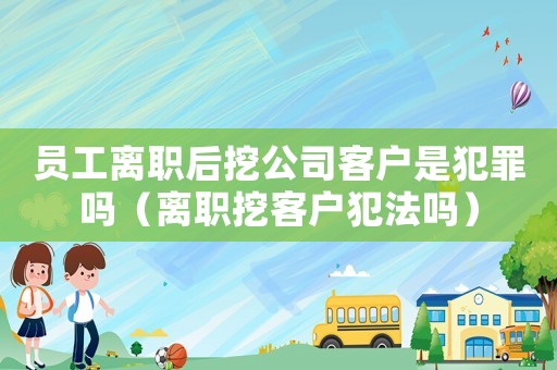 員工離職后挖公司客戶是犯罪嗎（離職挖客戶犯法嗎）