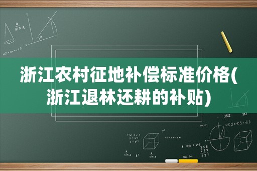 浙江農(nóng)村征地補(bǔ)償標(biāo)準(zhǔn)價(jià)格(浙江退林還耕的補(bǔ)貼)