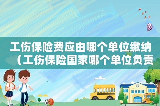 工傷保險費應(yīng)由哪個單位繳納（工傷保險國家哪個單位負責）