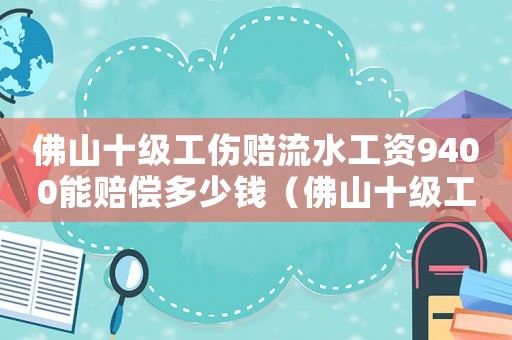 佛山十級(jí)工傷賠流水工資9400能賠償多少錢（佛山十級(jí)工傷賠）