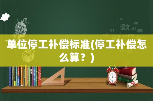 單位停工補償標準(停工補償怎么算？)