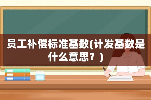 員工補(bǔ)償標(biāo)準(zhǔn)基數(shù)(計(jì)發(fā)基數(shù)是什么意思？)