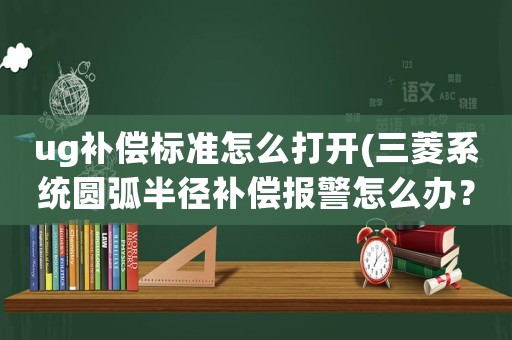 ug補(bǔ)償標(biāo)準(zhǔn)怎么打開(三菱系統(tǒng)圓弧半徑補(bǔ)償報(bào)警怎么辦？)