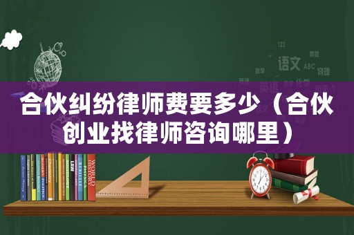 合伙糾紛律師費(fèi)要多少（合伙創(chuàng)業(yè)找律師咨詢哪里）