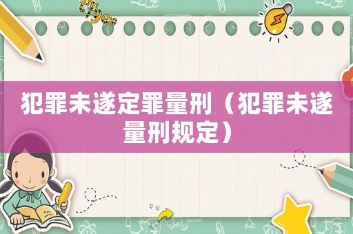 犯罪未遂定罪量刑（犯罪未遂量刑規(guī)定）