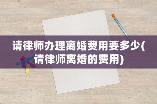 請律師辦理離婚費(fèi)用要多少(請律師離婚的費(fèi)用)