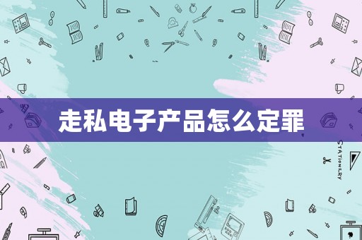 走私電子產(chǎn)品怎么定罪