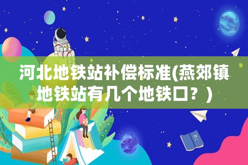 河北地鐵站補(bǔ)償標(biāo)準(zhǔn)(燕郊鎮(zhèn)地鐵站有幾個(gè)地鐵口？)