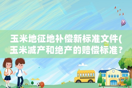 玉米地征地補(bǔ)償新標(biāo)準(zhǔn)文件(玉米減產(chǎn)和絕產(chǎn)的賠償標(biāo)準(zhǔn)？)